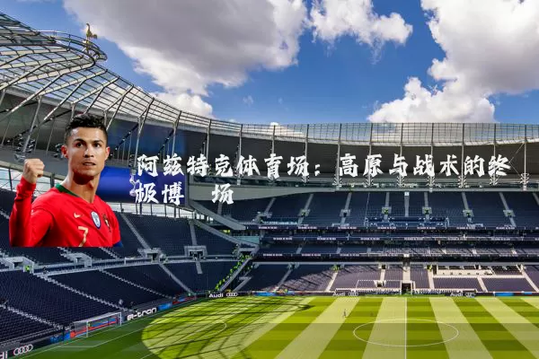 阿兹特克体育场:高原与战术的终极博弈场