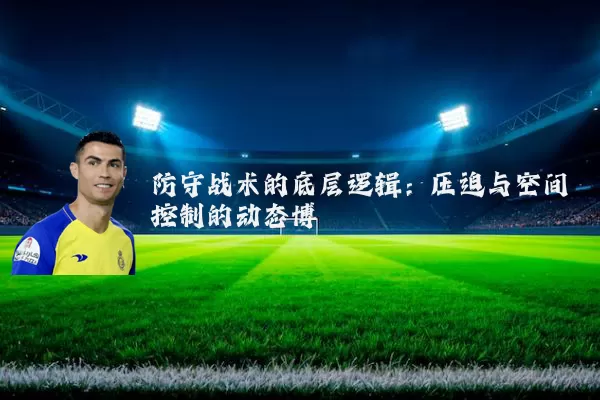 防守战术的底层逻辑：压迫与空间控制的动态博弈