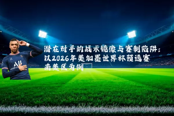 潜在对手的战术镜像与赛制陷阱：以2026年美加墨世界杯预选赛南美区为例