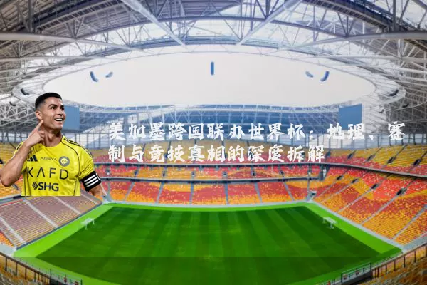 美加墨跨国联办世界杯：地理、赛制与竞技真相的深度拆解