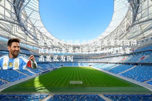 潜在对手的战术镜像与赛制陷阱:以2026年美加墨世界杯预选赛南美区为例