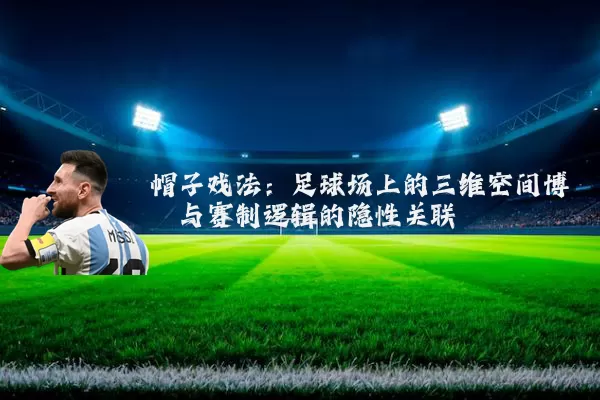 帽子戏法:足球场上的三维空间博弈与赛制逻辑的隐性关联