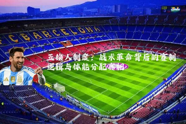 五换人制度:战术革命背后的赛制逻辑与体能分配真相