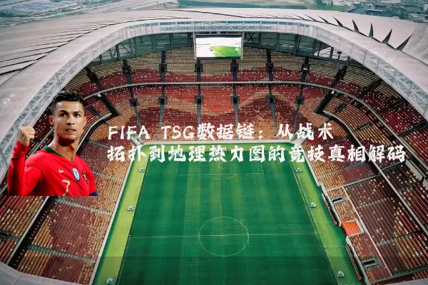 FIFA TSG数据链:从战术拓扑到地理热力图的竞技真相解码